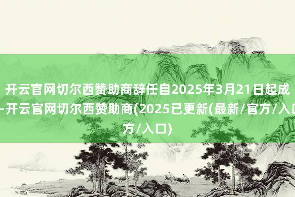 开云官网切尔西赞助商辞任自2025年3月21日起成效-开云官网切尔西赞助商(2025已更新(最新/官方/入口)