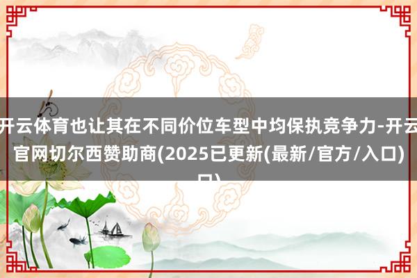 开云体育也让其在不同价位车型中均保执竞争力-开云官网切尔西赞助商(2025已更新(最新/官方/入口)