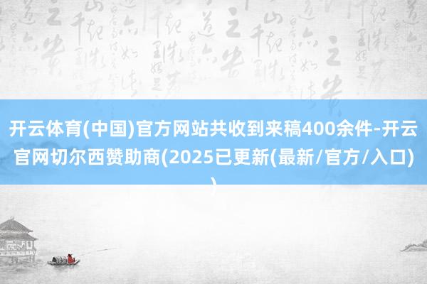 开云体育(中国)官方网站共收到来稿400余件-开云官网切尔西赞助商(2025已更新(最新/官方/入口)