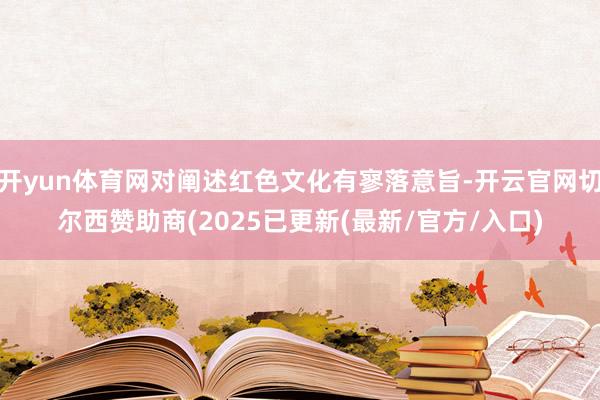 开yun体育网对阐述红色文化有寥落意旨-开云官网切尔西赞助商(2025已更新(最新/官方/入口)