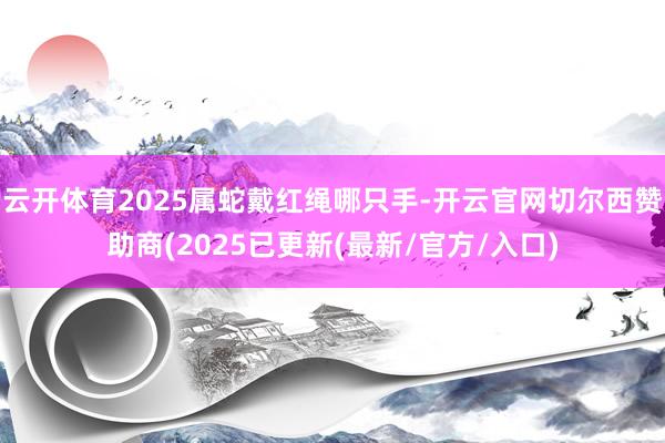 云开体育2025属蛇戴红绳哪只手-开云官网切尔西赞助商(2025已更新(最新/官方/入口)