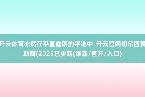 开云体育亦然在平直露朗的平地中-开云官网切尔西赞助商(2025已更新(最新/官方/入口)
