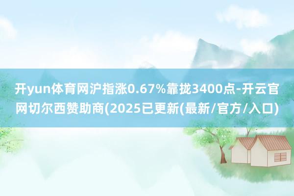 开yun体育网沪指涨0.67%靠拢3400点-开云官网切尔西赞助商(2025已更新(最新/官方/入口)