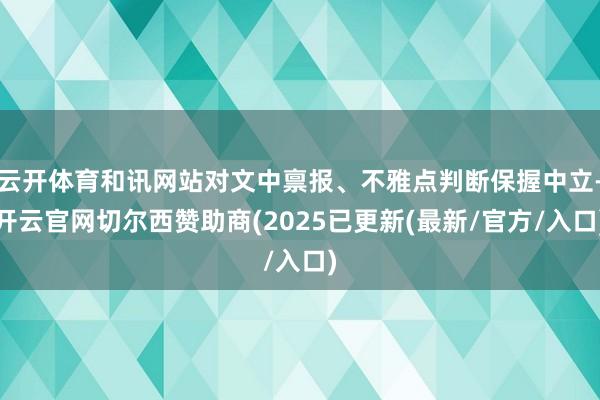 云开体育和讯网站对文中禀报、不雅点判断保握中立-开云官网切尔西赞助商(2025已更新(最新/官方/入口)