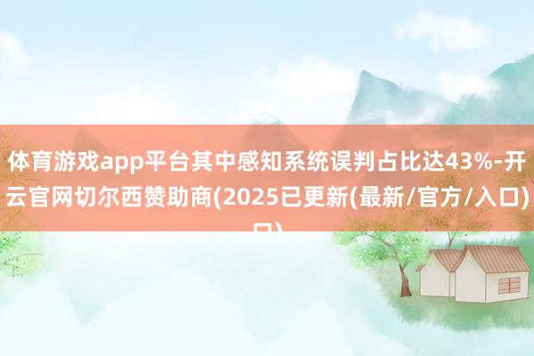 体育游戏app平台其中感知系统误判占比达43%-开云官网切尔西赞助商(2025已更新(最新/官方/入口)