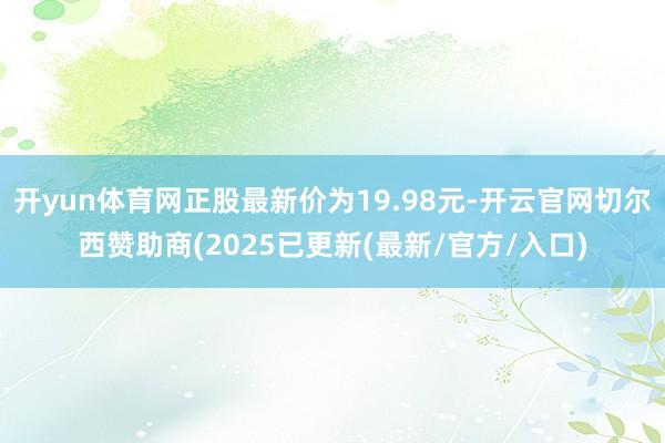 开yun体育网正股最新价为19.98元-开云官网切尔西赞助商(2025已更新(最新/官方/入口)