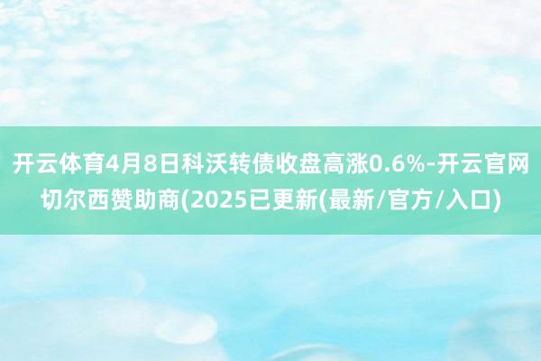 开云体育4月8日科沃转债收盘高涨0.6%-开云官网切尔西赞助商(2025已更新(最新/官方/入口)