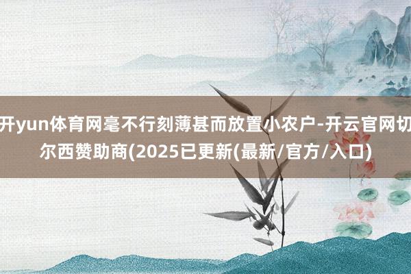 开yun体育网毫不行刻薄甚而放置小农户-开云官网切尔西赞助商(2025已更新(最新/官方/入口)