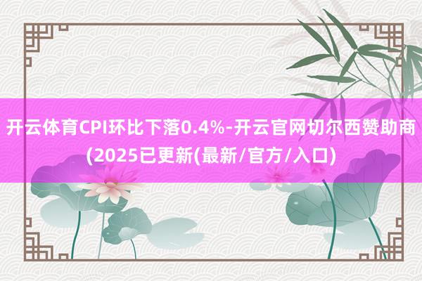 开云体育CPI环比下落0.4%-开云官网切尔西赞助商(2025已更新(最新/官方/入口)