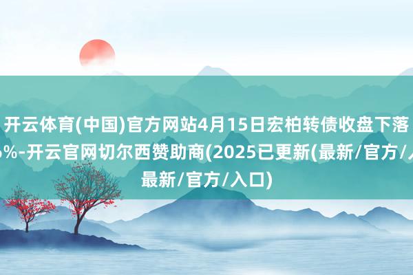 开云体育(中国)官方网站4月15日宏柏转债收盘下落0.36%-开云官网切尔西赞助商(2025已更新(最新/官方/入口)