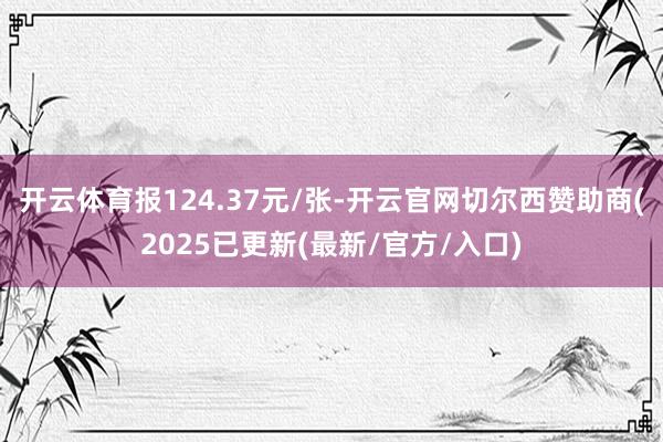开云体育报124.37元/张-开云官网切尔西赞助商(2025已更新(最新/官方/入口)