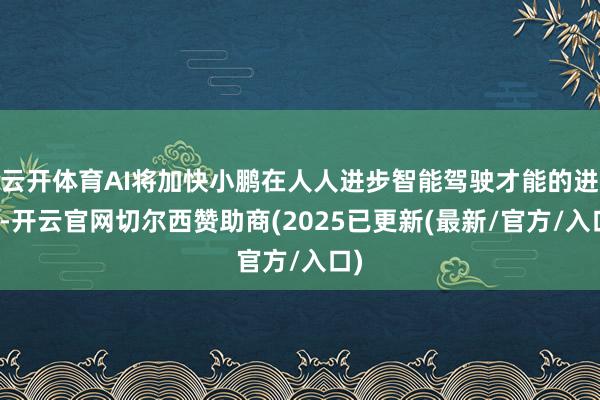云开体育AI将加快小鹏在人人进步智能驾驶才能的进度-开云官网切尔西赞助商(2025已更新(最新/官方/入口)