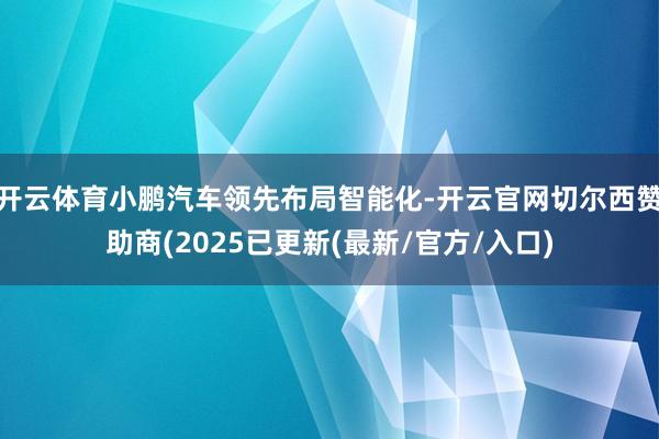开云体育小鹏汽车领先布局智能化-开云官网切尔西赞助商(2025已更新(最新/官方/入口)