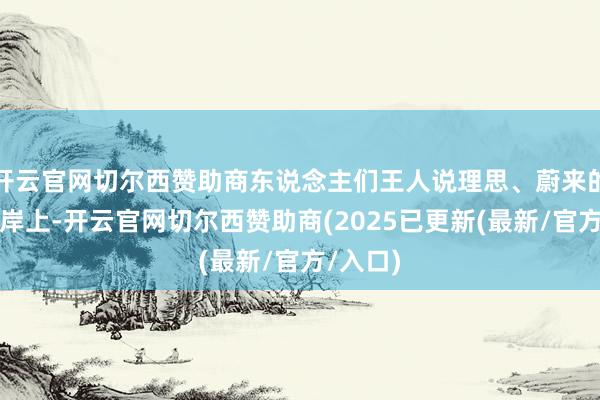 开云官网切尔西赞助商东说念主们王人说理思、蔚来的名字魁岸上-开云官网切尔西赞助商(2025已更新(最新/官方/入口)
