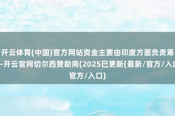 开云体育(中国)官方网站资金主要由印度方面负责筹措-开云官网切尔西赞助商(2025已更新(最新/官方/入口)