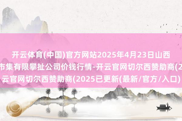 开云体育(中国)官方网站2025年4月23日山西省大同市振华蔬菜批发市集有限攀扯公司价钱行情-开云官网切尔西赞助商(2025已更新(最新/官方/入口)
