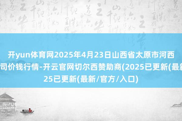 开yun体育网2025年4月23日山西省太原市河西农居品有限公司价钱行情-开云官网切尔西赞助商(2025已更新(最新/官方/入口)