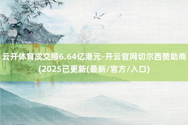 云开体育成交额6.64亿港元-开云官网切尔西赞助商(2025已更新(最新/官方/入口)