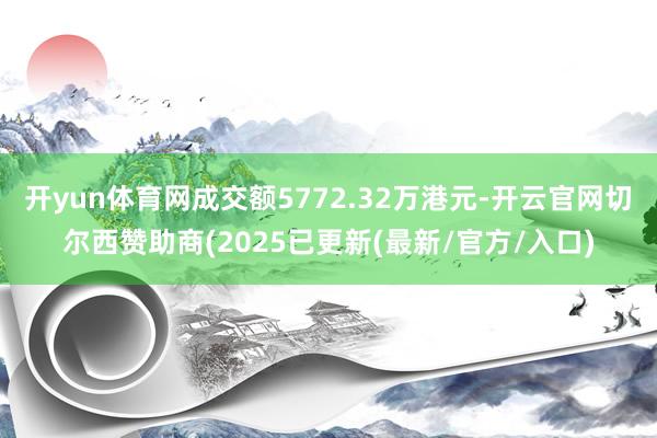 开yun体育网成交额5772.32万港元-开云官网切尔西赞助商(2025已更新(最新/官方/入口)