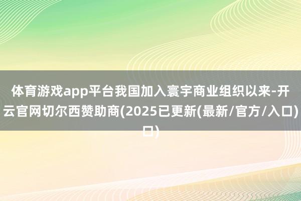 体育游戏app平台　　我国加入寰宇商业组织以来-开云官网切尔西赞助商(2025已更新(最新/官方/入口)