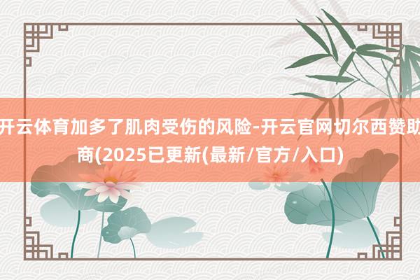 开云体育加多了肌肉受伤的风险-开云官网切尔西赞助商(2025已更新(最新/官方/入口)