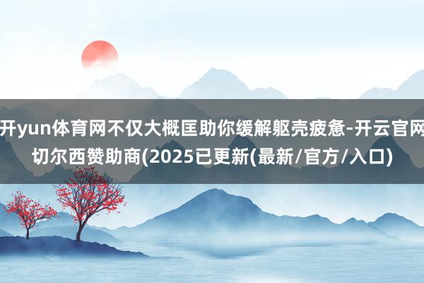 开yun体育网不仅大概匡助你缓解躯壳疲惫-开云官网切尔西赞助商(2025已更新(最新/官方/入口)