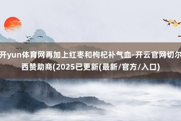 开yun体育网再加上红枣和枸杞补气血-开云官网切尔西赞助商(2025已更新(最新/官方/入口)