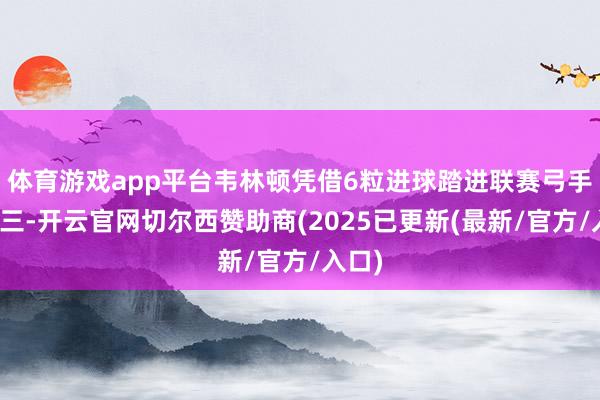 体育游戏app平台韦林顿凭借6粒进球踏进联赛弓手榜前三-开云官网切尔西赞助商(2025已更新(最新/官方/入口)