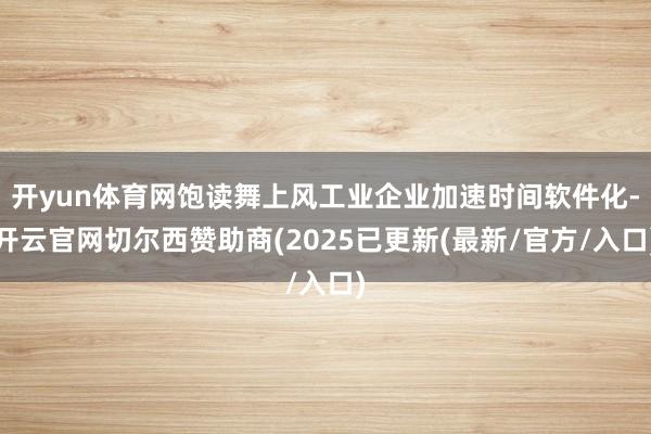 开yun体育网饱读舞上风工业企业加速时间软件化-开云官网切尔西赞助商(2025已更新(最新/官方/入口)