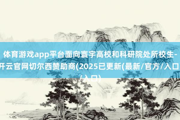 体育游戏app平台面向寰宇高校和科研院处所校生-开云官网切尔西赞助商(2025已更新(最新/官方/入口)