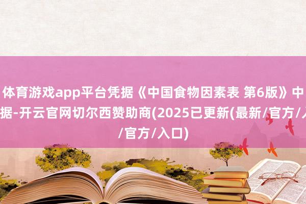 体育游戏app平台凭据《中国食物因素表 第6版》中的数据-开云官网切尔西赞助商(2025已更新(最新/官方/入口)