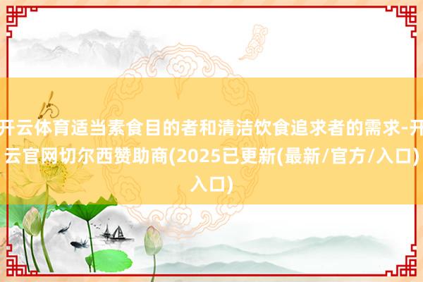 开云体育适当素食目的者和清洁饮食追求者的需求-开云官网切尔西赞助商(2025已更新(最新/官方/入口)