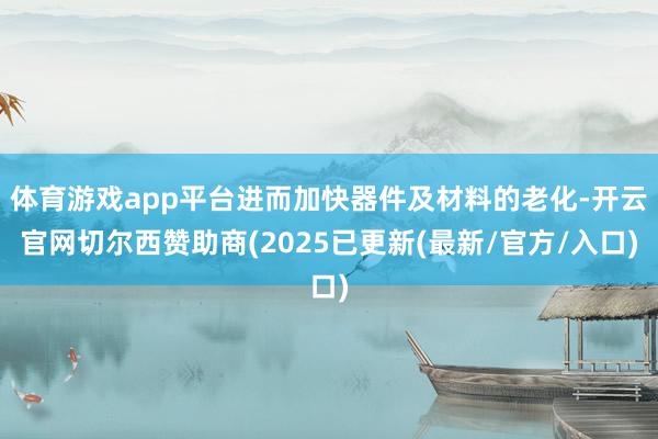 体育游戏app平台进而加快器件及材料的老化-开云官网切尔西赞助商(2025已更新(最新/官方/入口)