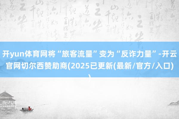 开yun体育网将“旅客流量”变为“反诈力量”-开云官网切尔西赞助商(2025已更新(最新/官方/入口)