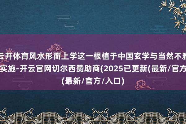 云开体育风水形而上学这一根植于中国玄学与当然不雅的千年实施-开云官网切尔西赞助商(2025已更新(最新/官方/入口)