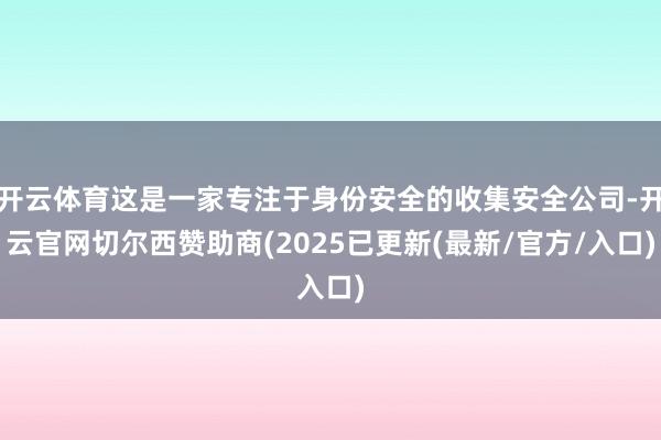 开云体育这是一家专注于身份安全的收集安全公司-开云官网切尔西赞助商(2025已更新(最新/官方/入口)