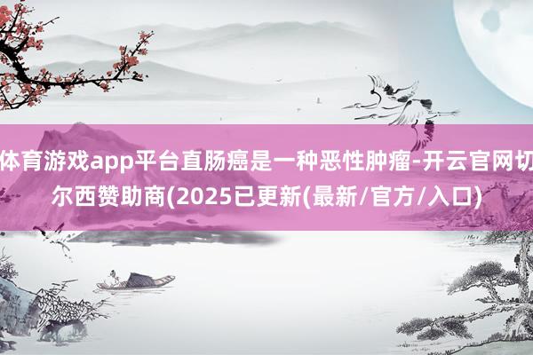 体育游戏app平台直肠癌是一种恶性肿瘤-开云官网切尔西赞助商(2025已更新(最新/官方/入口)