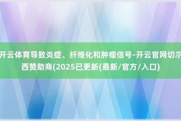 开云体育导致炎症、纤维化和肿瘤信号-开云官网切尔西赞助商(2025已更新(最新/官方/入口)