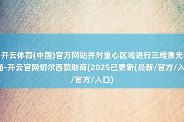 开云体育(中国)官方网站并对重心区域进行三维激光扫描-开云官网切尔西赞助商(2025已更新(最新/官方/入口)
