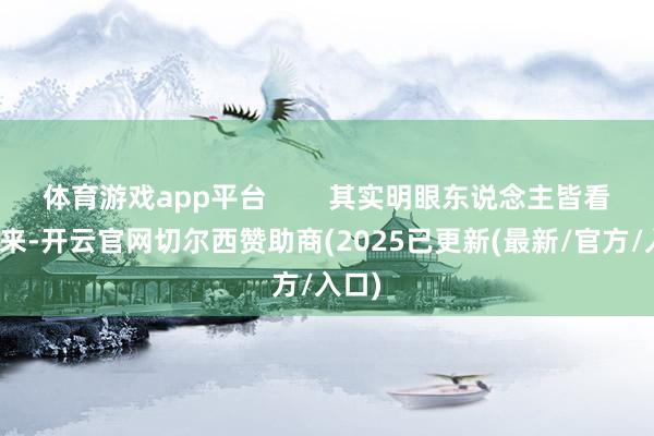 体育游戏app平台 其实明眼东说念主皆看得出来-开云官网切尔西赞助商(2025已更新(最新/官方/入口)