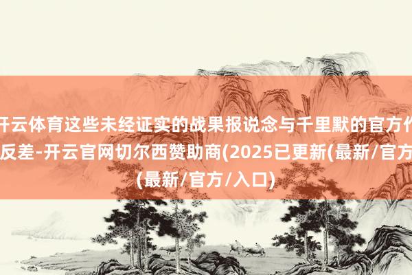 开云体育这些未经证实的战果报说念与千里默的官方作风变成反差-开云官网切尔西赞助商(2025已更新(最新/官方/入口)