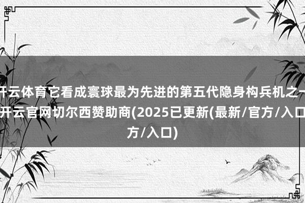 开云体育它看成寰球最为先进的第五代隐身构兵机之一-开云官网切尔西赞助商(2025已更新(最新/官方/入口)