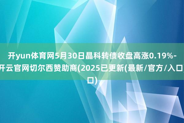 开yun体育网5月30日晶科转债收盘高涨0.19%-开云官网切尔西赞助商(2025已更新(最新/官方/入口)