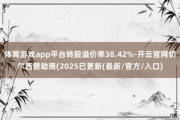 体育游戏app平台转股溢价率38.42%-开云官网切尔西赞助商(2025已更新(最新/官方/入口)