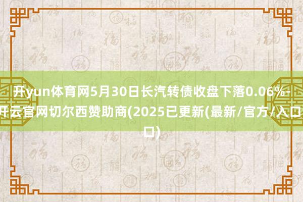 开yun体育网5月30日长汽转债收盘下落0.06%-开云官网切尔西赞助商(2025已更新(最新/官方/入口)