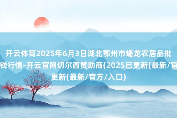 开云体育2025年6月3日湖北鄂州市蟠龙农居品批发市集价钱行情-开云官网切尔西赞助商(2025已更新(最新/官方/入口)