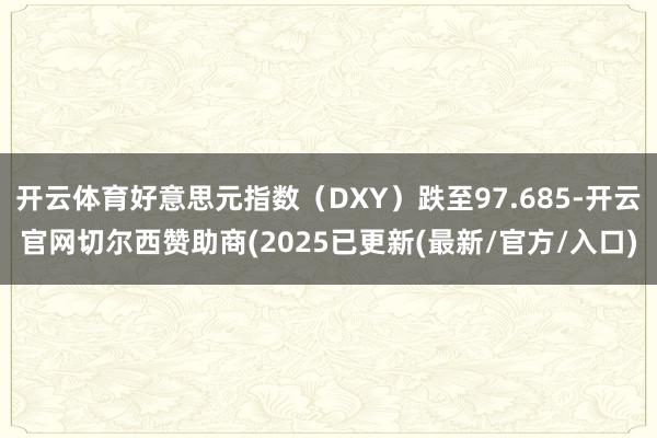 开云体育好意思元指数（DXY）跌至97.685-开云官网切尔西赞助商(2025已更新(最新/官方/入口)