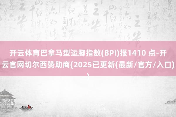 开云体育巴拿马型运脚指数(BPI)报1410 点-开云官网切尔西赞助商(2025已更新(最新/官方/入口)
