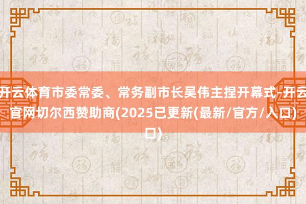 开云体育市委常委、常务副市长吴伟主捏开幕式-开云官网切尔西赞助商(2025已更新(最新/官方/入口)
