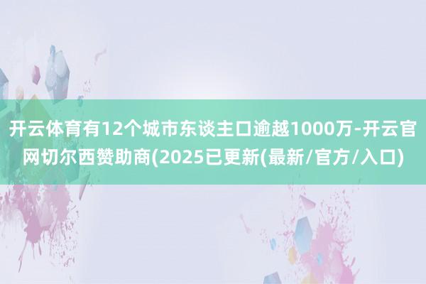 开云体育有12个城市东谈主口逾越1000万-开云官网切尔西赞助商(2025已更新(最新/官方/入口)